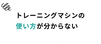 トレーニングマシンの使い方が分からない