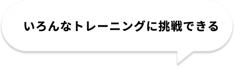 いろんなトレーニングに挑戦できる