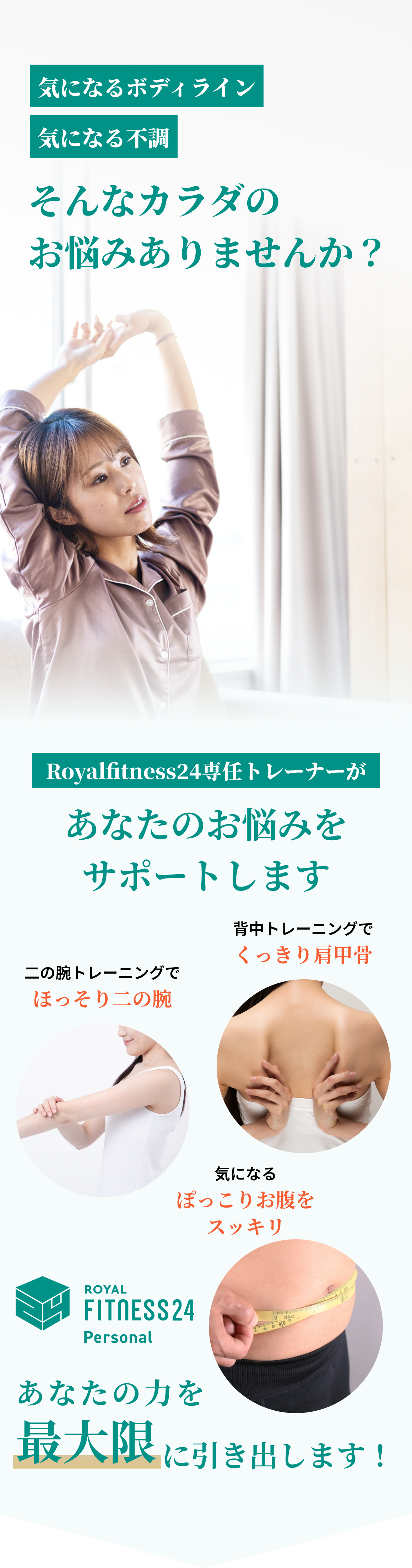 気になるボディライン・気になる不調 そんなカラダのお悩みありませんか？ Royalfitness24専任トレーナーがあなたのお悩みをサポートします 背中トレーニングでくっきり肩甲骨 二の腕トレーニングでほっそり二の腕 気になる ぽっこりお腹をスッキリ あなたの力を最大限に引き出します！